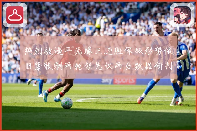 热刺被逼平无缘三连胜保级形势依旧紧张剩两轮领先仅两分数据研判：最新赛事动态与深度分析