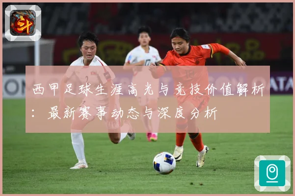 西甲足球生涯高光与竞技价值解析：最新赛事动态与深度分析