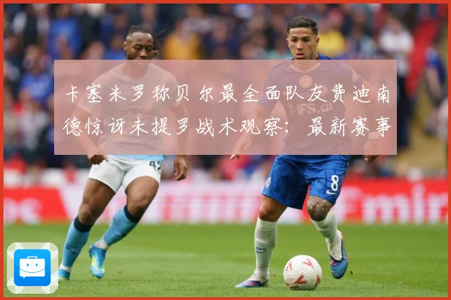 卡塞米罗称贝尔最全面队友费迪南德惊讶未提罗战术观察：最新赛事动态与深度分析