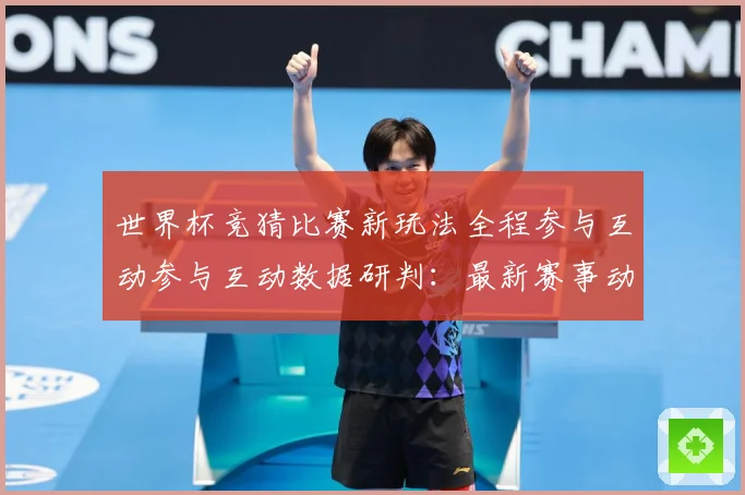 世界杯竞猜比赛新玩法全程参与互动参与互动数据研判：最新赛事动态与深度分析