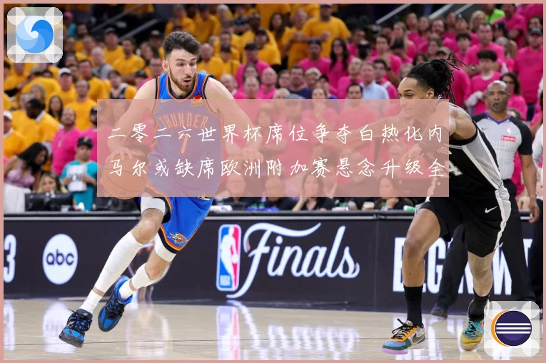 二零二六世界杯席位争夺白热化内马尔或缺席欧洲附加赛悬念升级全数据研判：最新赛事动态与深度分析