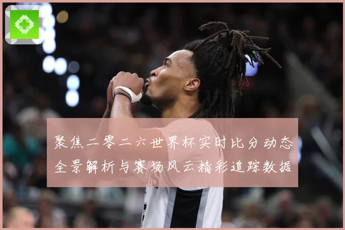 聚焦二零二六世界杯实时比分动态全景解析与赛场风云精彩追踪数据研判：最新赛事动态与深度分析
