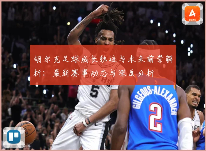 胡尔克足球成长轨迹与未来前景解析：最新赛事动态与深度分析