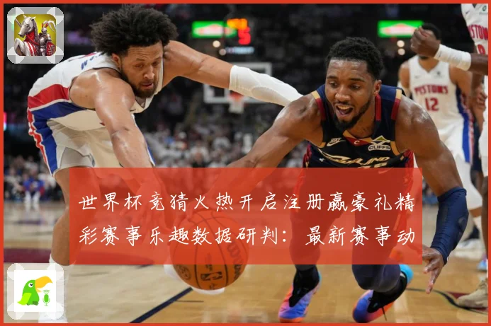世界杯竞猜火热开启注册赢豪礼精彩赛事乐趣数据研判：最新赛事动态与深度分析