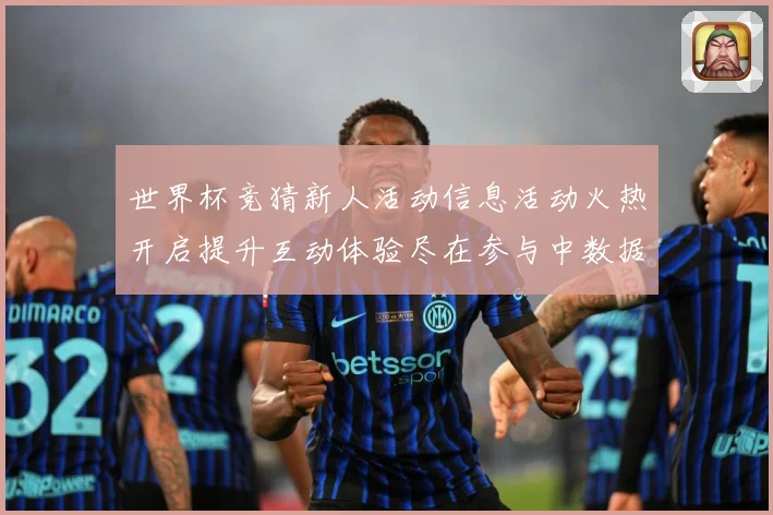 世界杯竞猜新人活动信息活动火热开启提升互动体验尽在参与中数据研判：最新赛事动态与深度分析