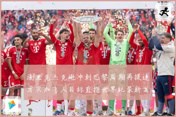 谢里克杰克逊冲刺巴黎周期再提速牙买加飞人目标直指世界纪录新高峰解析：最新赛事动态与深度分析