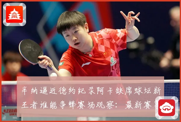 辛纳逼近德约纪录阿卡缺席球坛新王者谁能争锋赛场观察：最新赛事动态与深度分析