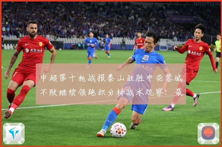 中超第十轮战报泰山狂胜申花蓉城不败继续领跑积分榜战术观察：最新赛事动态与深度分析