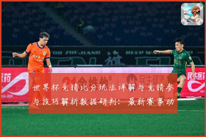 世界杯竞猜比分玩法详解与竞猜参与技巧解析数据研判：最新赛事动态与深度分析