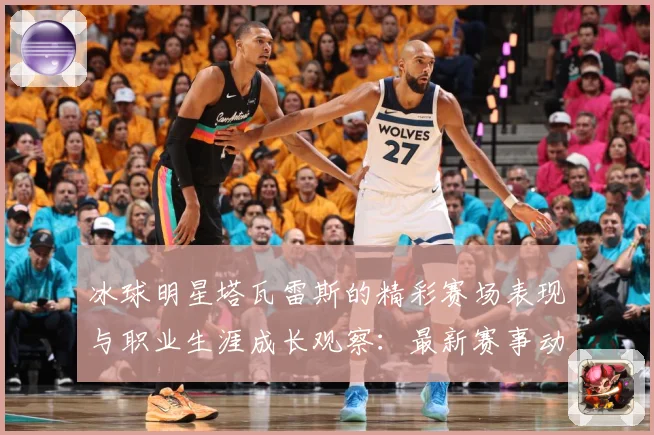 冰球明星塔瓦雷斯的精彩赛场表现与职业生涯成长观察：最新赛事动态与深度分析