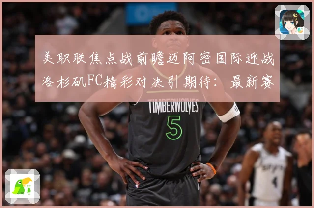美职联焦点战前瞻迈阿密国际迎战洛杉矶FC精彩对决引期待：最新赛事动态与深度分析
