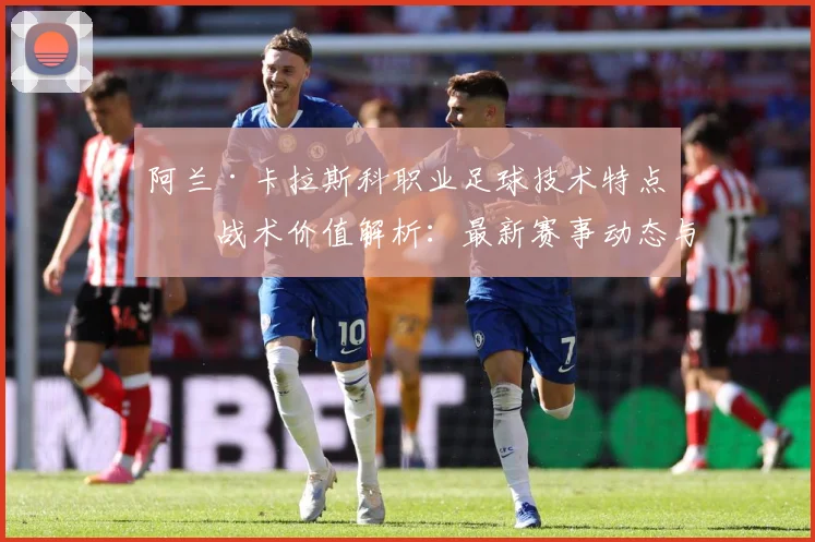 阿兰·卡拉斯科职业足球技术特点与战术价值解析：最新赛事动态与深度分析
