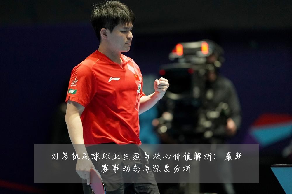 刘若钒足球职业生涯与核心价值解析:最新赛事动态与深度分析
