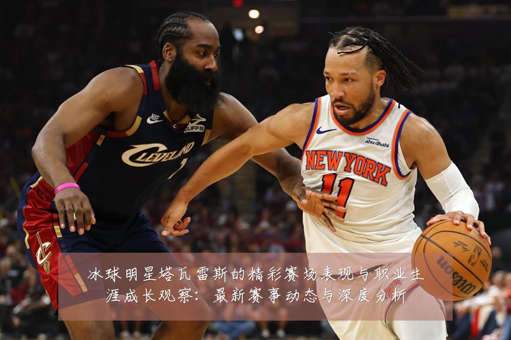 冰球明星塔瓦雷斯的精彩赛场表现与职业生涯成长观察：最新赛事动态与深度分析