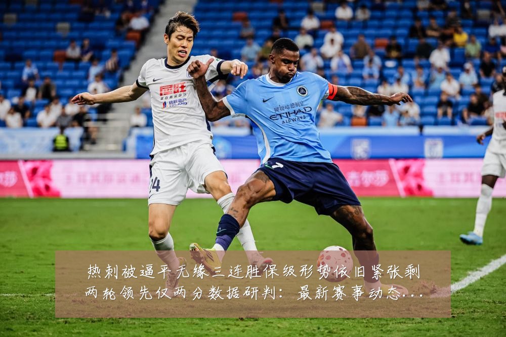 热刺被逼平无缘三连胜保级形势依旧紧张剩两轮领先仅两分数据研判：最新赛事动态与深度分析