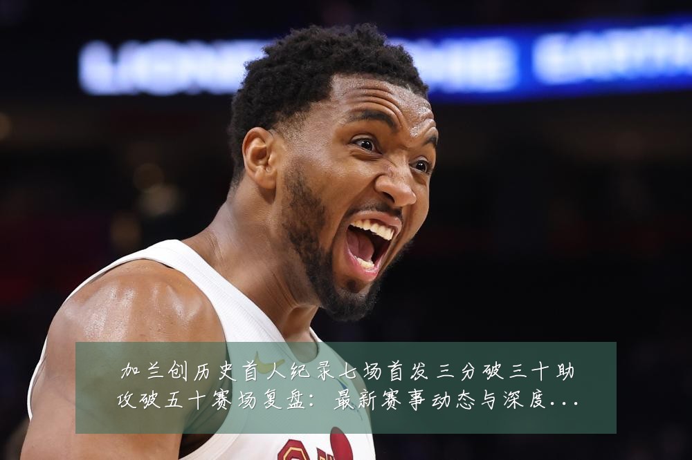 加兰创历史首人纪录七场首发三分破三十助攻破五十赛场复盘：最新赛事动态与深度分析