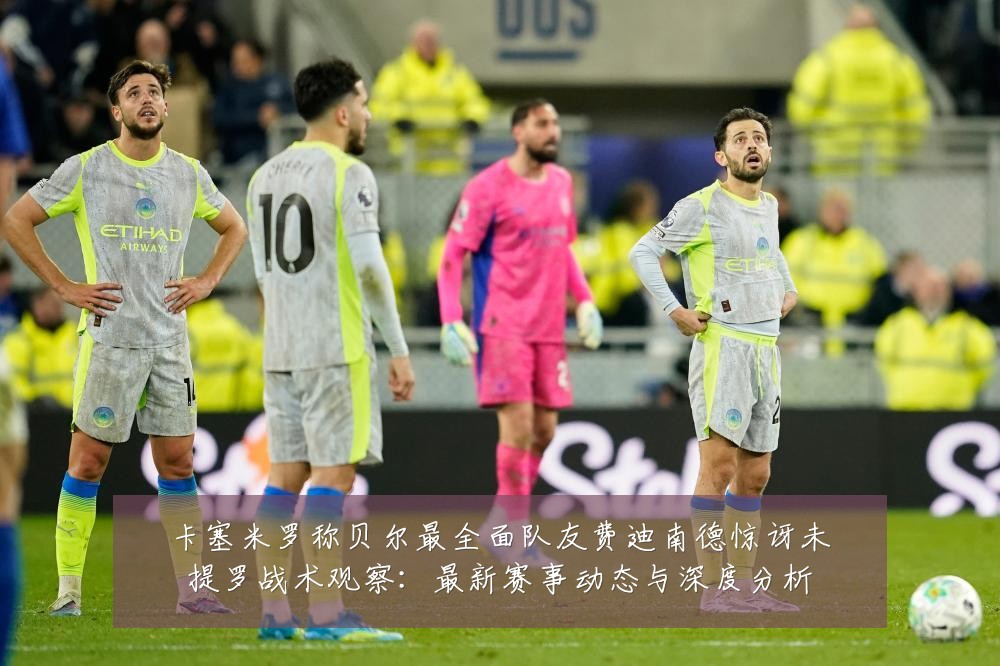 卡塞米罗称贝尔最全面队友费迪南德惊讶未提罗战术观察:最新赛事动态与深度分析