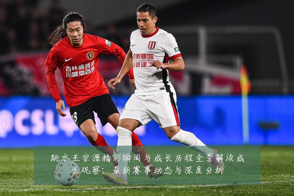 跳水王宗源精彩瞬间与成长历程全景解读成长观察：最新赛事动态与深度分析