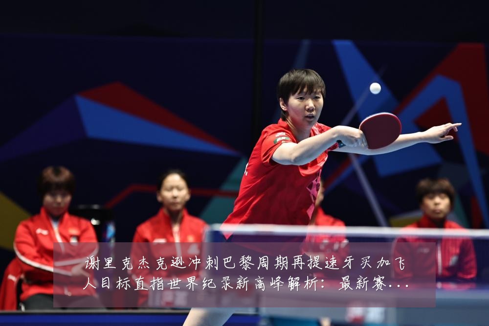 谢里克杰克逊冲刺巴黎周期再提速牙买加飞人目标直指世界纪录新高峰解析：最新赛事动态与深度分析