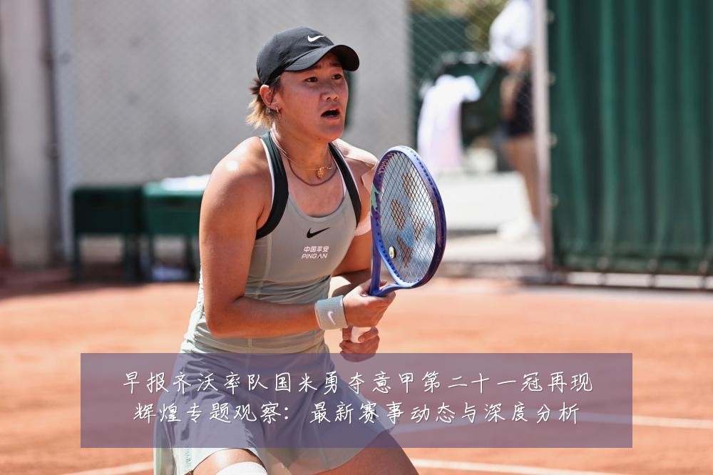 早报齐沃率队国米勇夺意甲第二十一冠再现辉煌专题观察:最新赛事动态与深度分析
