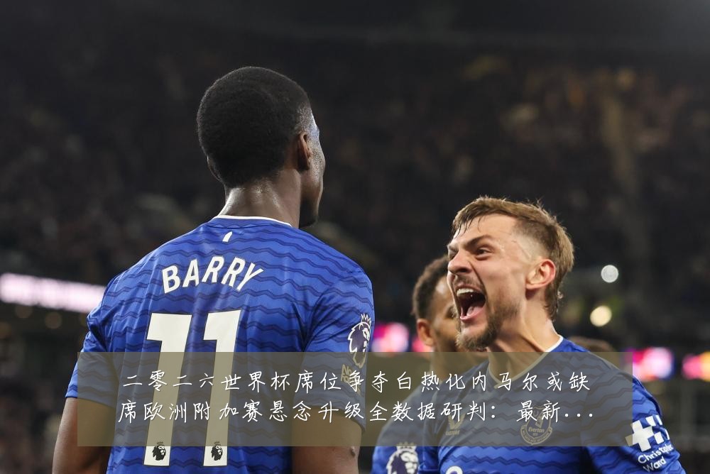 二零二六世界杯席位争夺白热化内马尔或缺席欧洲附加赛悬念升级全数据研判:最新赛事动态与深度分析